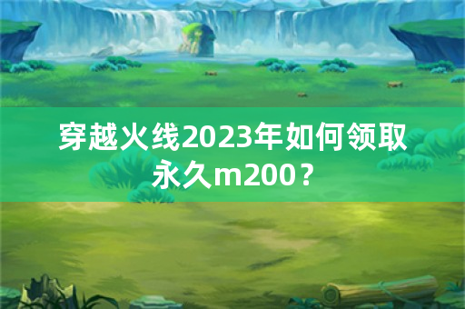 穿越火线2023年如何领取永久m200？