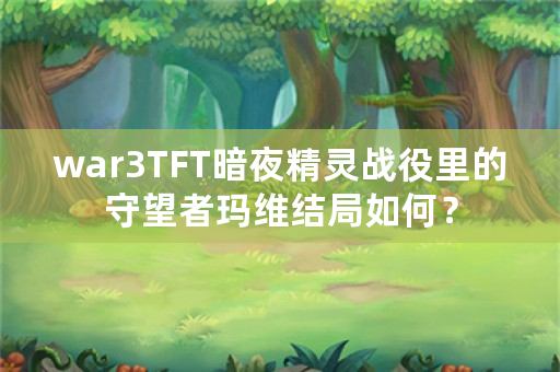 war3TFT暗夜精灵战役里的守望者玛维结局如何？