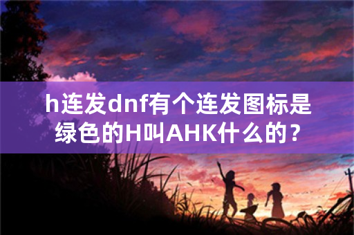 h连发dnf有个连发图标是绿色的H叫AHK什么的？