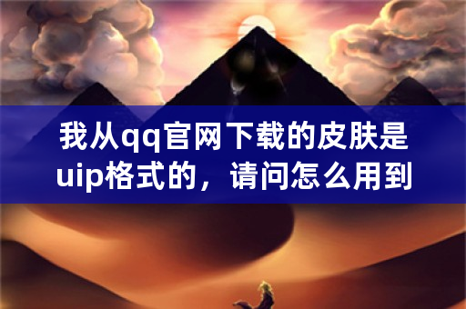 我从qq官网下载的皮肤是uip格式的，请问怎么用到2010上去啊？