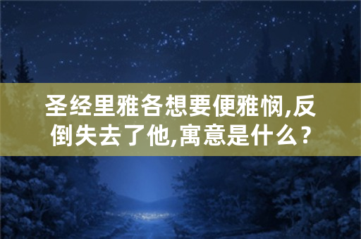 圣经里雅各想要便雅悯,反倒失去了他,寓意是什么？