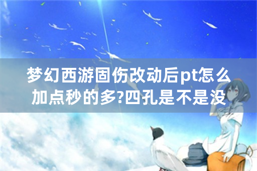 梦幻西游固伤改动后pt怎么加点秒的多?四孔是不是没加成了？