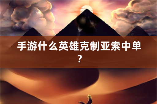 手游什么英雄克制亚索中单？