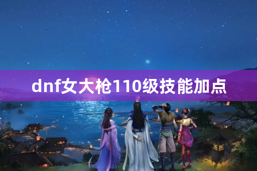 dnf女大枪110级技能加点