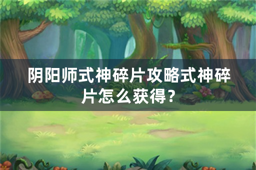 阴阳师式神碎片攻略式神碎片怎么获得？