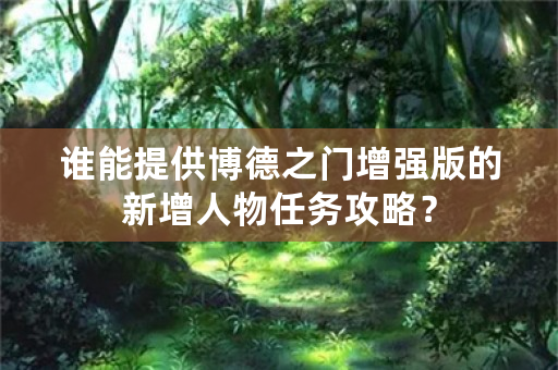 谁能提供博德之门增强版的新增人物任务攻略？