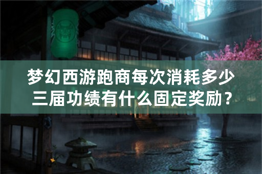 梦幻西游跑商每次消耗多少三届功绩有什么固定奖励？