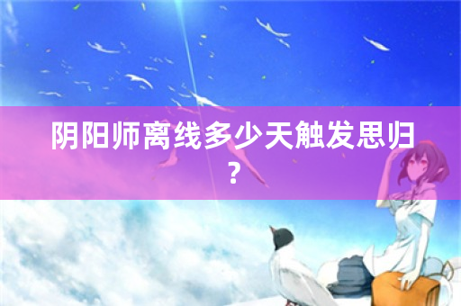 阴阳师离线多少天触发思归？