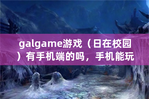 galgame游戏（日在校园）有手机端的吗，手机能玩吗？