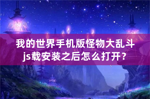 我的世界手机版怪物大乱斗js载安装之后怎么打开？