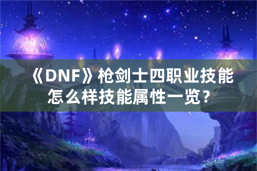 《DNF》枪剑士四职业技能怎么样技能属性一览？