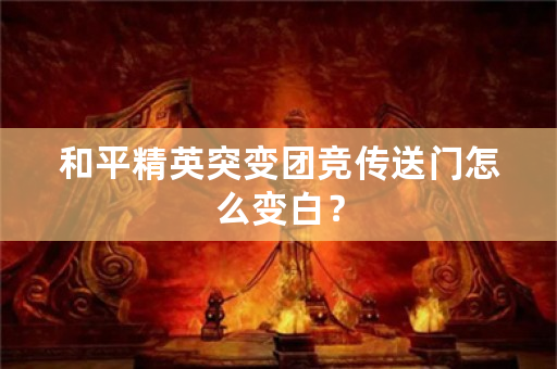 和平精英突变团竞传送门怎么变白？