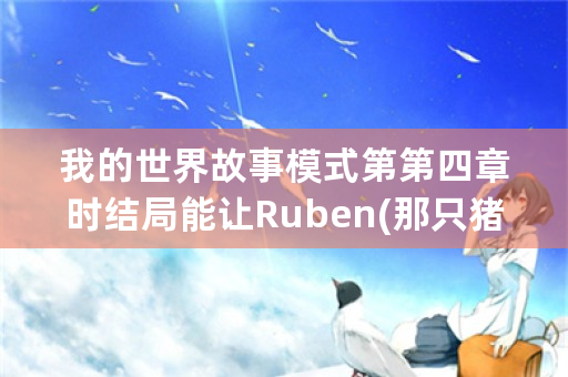 我的世界故事模式第第四章时结局能让Ruben(那只猪)不死去吗？(在打死凋零风暴的前提下)？