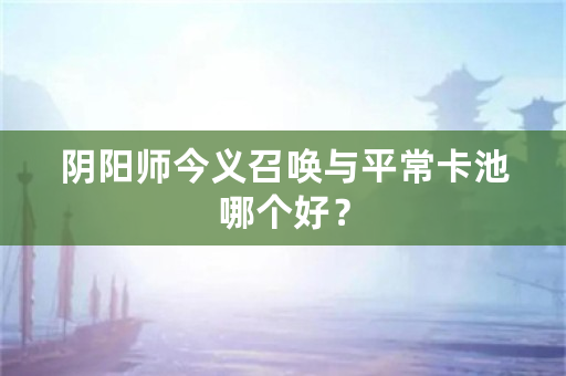 阴阳师今义召唤与平常卡池哪个好？