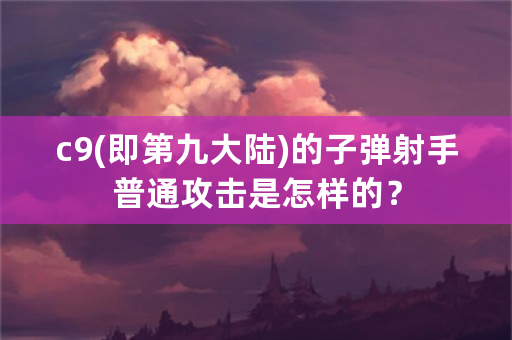 c9(即第九大陆)的子弹射手普通攻击是怎样的？