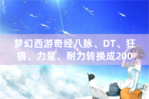 梦幻西游奇经八脉、DT、狂狷、力量、耐力转换成200伤害是什么意思？