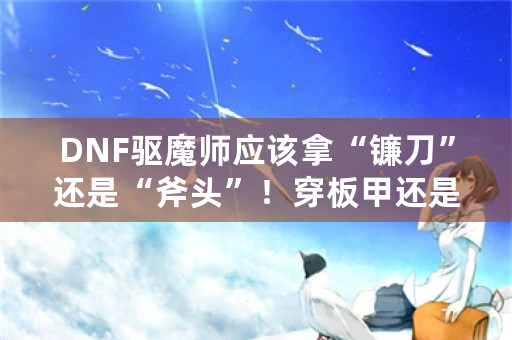 DNF驱魔师应该拿“镰刀”还是“斧头”！穿板甲还是重甲？