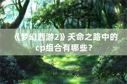 《梦幻西游2》天命之路中的cp组合有哪些？