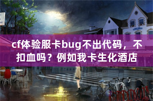 cf体验服卡bug不出代码，不扣血吗？例如我卡生化酒店bug？