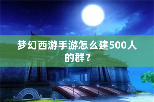 梦幻西游手游怎么建500人的群？