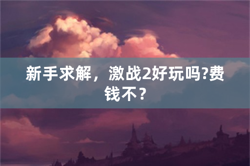 新手求解，激战2好玩吗?费钱不？