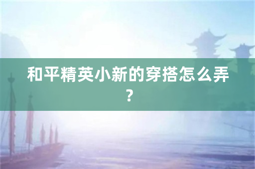 和平精英小新的穿搭怎么弄？