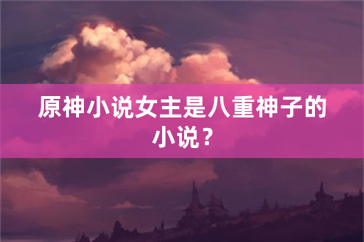 原神小说女主是八重神子的小说？