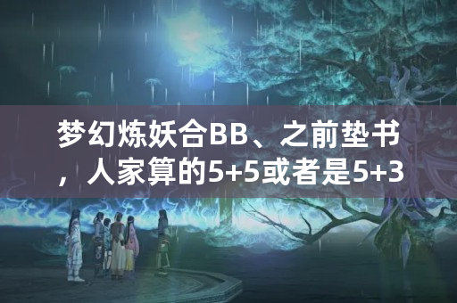 梦幻炼妖合BB、之前垫书，人家算的5+5或者是5+3技能、是怎么算、按什么算、求教？