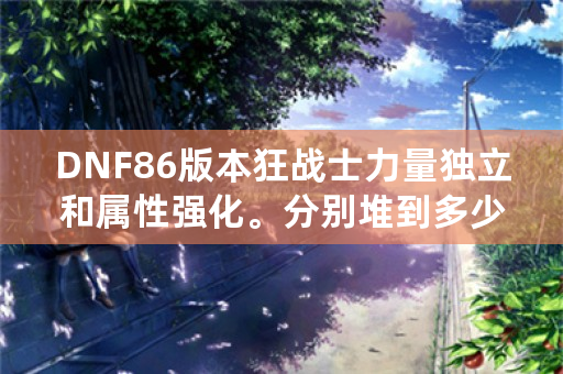 DNF86版本狂战士力量独立和属性强化。分别堆到多少才收益最大化？