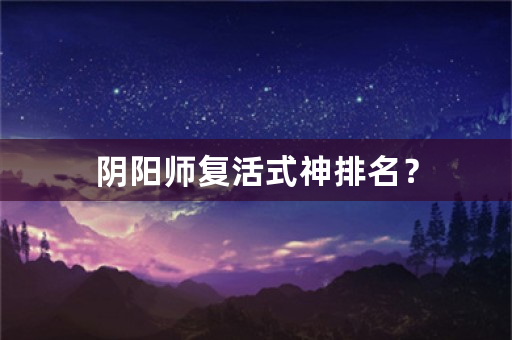 阴阳师复活式神排名？