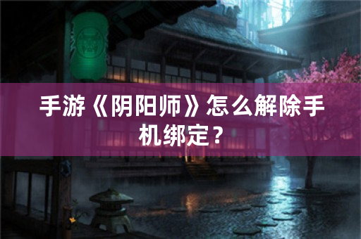 手游《阴阳师》怎么解除手机绑定？