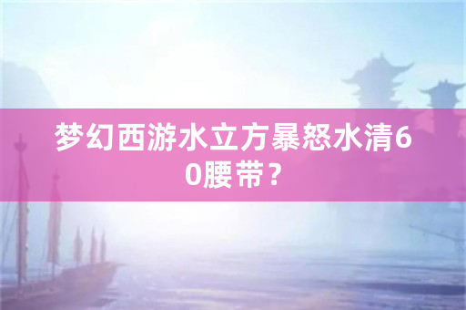 梦幻西游水立方暴怒水清60腰带？