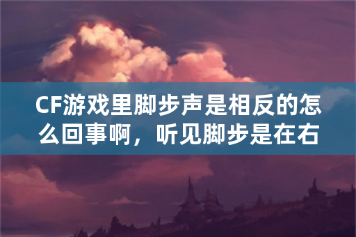 CF游戏里脚步声是相反的怎么回事啊，听见脚步是在右边，可是人是在左边，耳机反过来带就行，但就没法说话了？