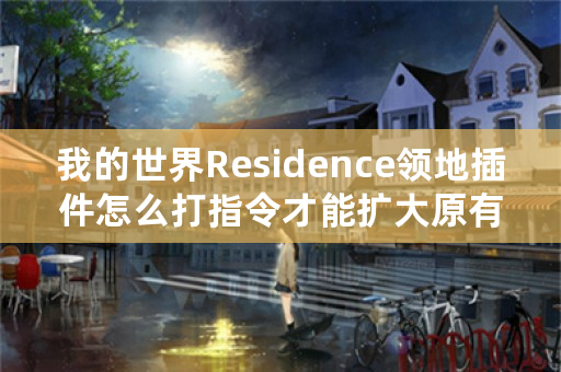 我的世界Residence领地插件怎么打指令才能扩大原有领地的范围？