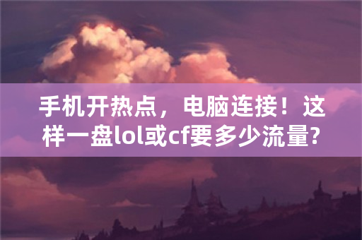 手机开热点，电脑连接！这样一盘lol或cf要多少流量?45分钟左右？