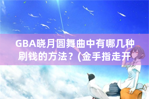 GBA晓月圆舞曲中有哪几种刷钱的方法？(金手指走开……)？