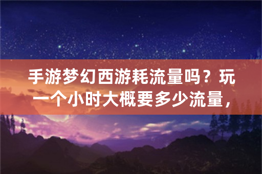 手游梦幻西游耗流量吗？玩一个小时大概要多少流量，4g网络？