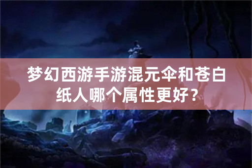 梦幻西游手游混元伞和苍白纸人哪个属性更好？