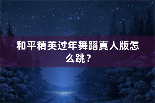 和平精英过年舞蹈真人版怎么跳？