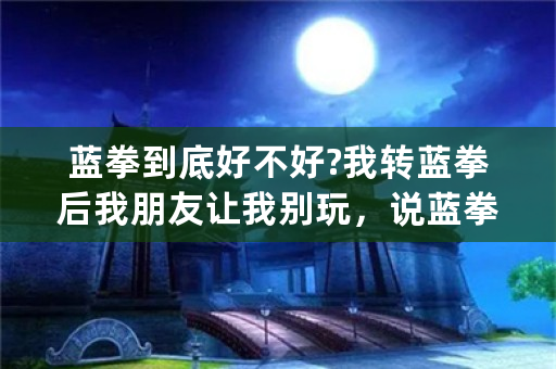 蓝拳到底好不好?我转蓝拳后我朋友让我别玩，说蓝拳烧钱而且就算成型伤害也不高真假的我不打算冲太多钱？