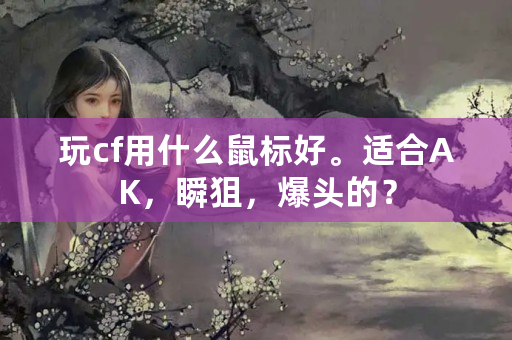 玩cf用什么鼠标好。适合AK，瞬狙，爆头的？