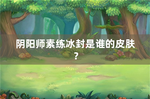 阴阳师素练冰封是谁的皮肤？