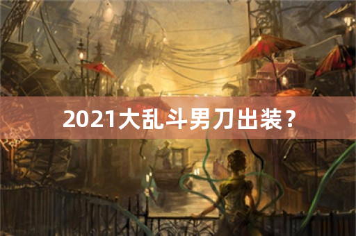 2021大乱斗男刀出装？