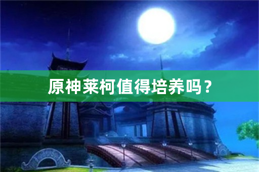 原神莱柯值得培养吗？