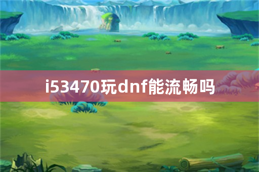 i53470玩dnf能流畅吗