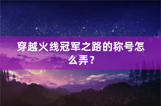 穿越火线冠军之路的称号怎么弄？