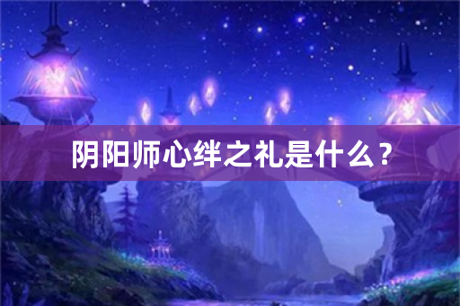 阴阳师心绊之礼是什么？