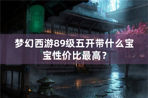 梦幻西游89级五开带什么宝宝性价比最高？