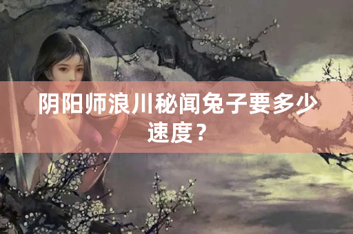 阴阳师浪川秘闻兔子要多少速度？