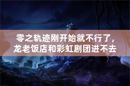 零之轨迹刚开始就不行了，龙老饭店和彩虹剧团进不去，有没有修复的补丁啊？